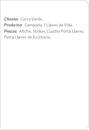 Cliente: Cerro Verde.
Producto: Campaña 7 Llaves de Vida.
Piezas: Afiche, Sticker, Cuadro Porta Llaves, Porta Llaves de Escritorio.